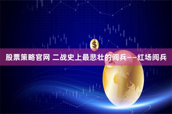 股票策略官网 二战史上最悲壮的阅兵——红场阅兵