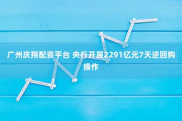 广州庆翔配资平台 央行开展2291亿元7天逆回购操作