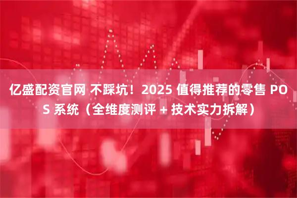 亿盛配资官网 不踩坑!2025 值得推荐的零售 POS 系统(全维度测评 + 技术实力拆解)