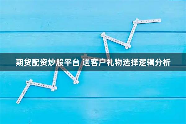 期货配资炒股平台 送客户礼物选择逻辑分析