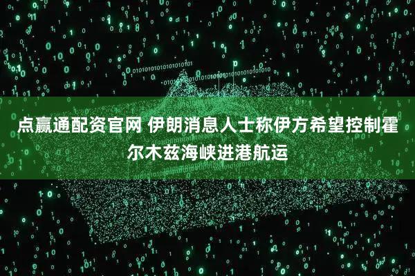点赢通配资官网 伊朗消息人士称伊方希望控制霍尔木兹海峡进港航运