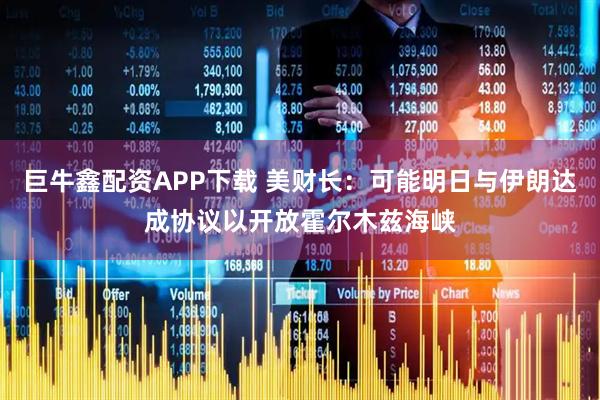 巨牛鑫配资APP下载 美财长：可能明日与伊朗达成协议以开放霍尔木兹海峡